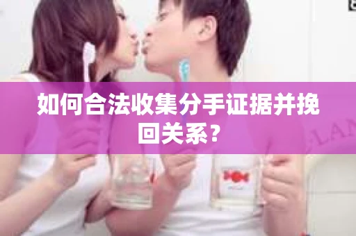 如何合法收集分手证据并挽回关系？