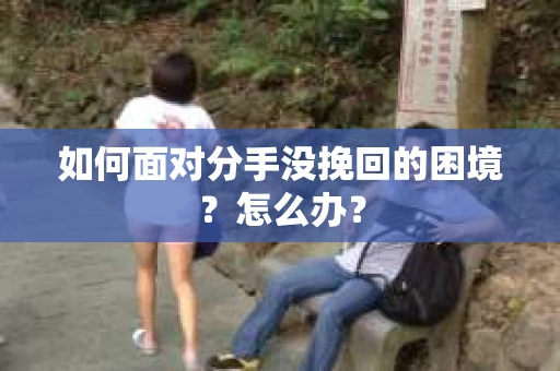 如何面对分手没挽回的困境？怎么办？