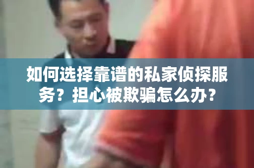 如何选择靠谱的私家侦探服务？担心被欺骗怎么办？