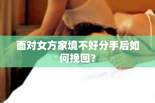 面对女方家境不好分手后如何挽回？