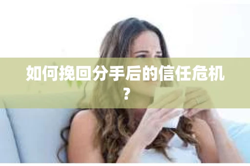 如何挽回分手后的信任危机？