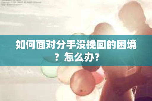 如何面对分手没挽回的困境？怎么办？