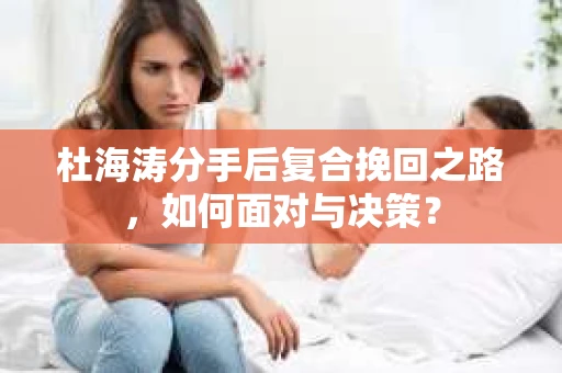 杜海涛分手后复合挽回之路，如何面对与决策？