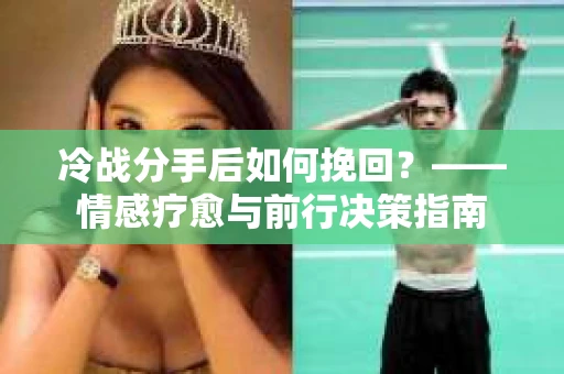 冷战分手后如何挽回？——情感疗愈与前行决策指南