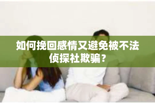 如何挽回感情又避免被不法侦探社欺骗？