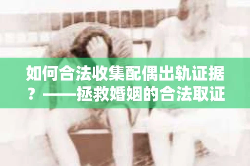 如何合法收集配偶出轨证据？——拯救婚姻的合法取证记