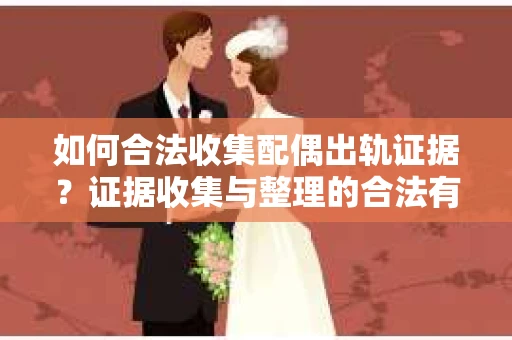 如何合法收集配偶出轨证据？证据收集与整理的合法有效策略
