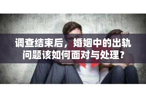 调查结束后，婚姻中的出轨问题该如何面对与处理？
