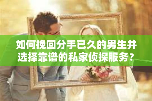 如何挽回分手已久的男生并选择靠谱的私家侦探服务？