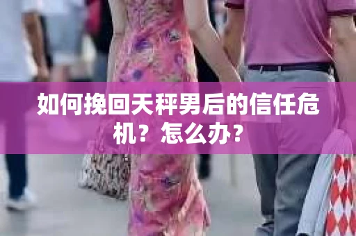 如何挽回天秤男后的信任危机？怎么办？