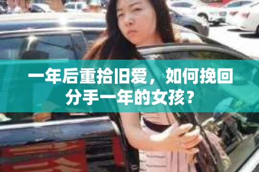 一年后重拾旧爱，如何挽回分手一年的女孩？