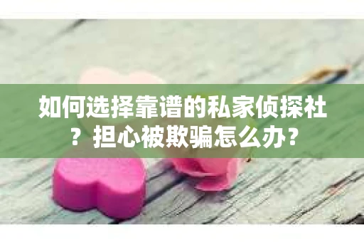 如何选择靠谱的私家侦探社？担心被欺骗怎么办？