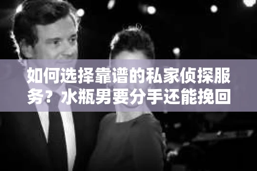 如何选择靠谱的私家侦探服务？水瓶男要分手还能挽回吗？