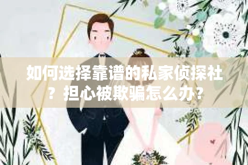 如何选择靠谱的私家侦探社？担心被欺骗怎么办？