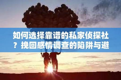 如何选择靠谱的私家侦探社？挽回感情调查的陷阱与避坑指南