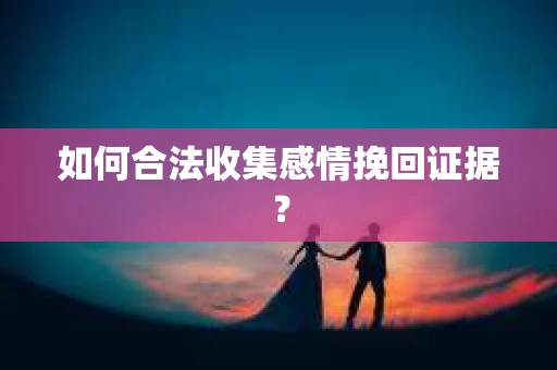 如何合法收集感情挽回证据？