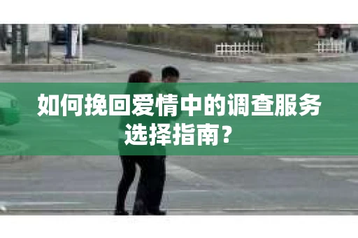 如何挽回爱情中的调查服务选择指南？