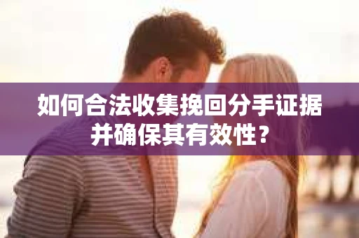 如何合法收集挽回分手证据并确保其有效性？