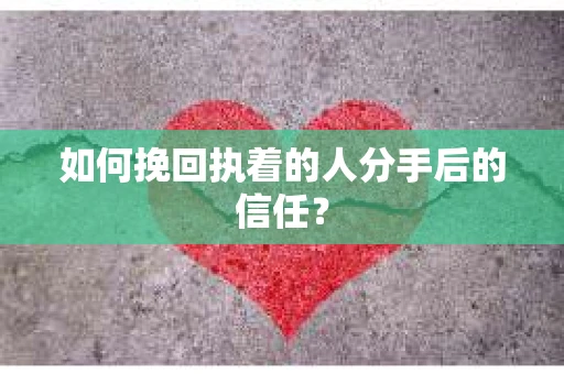 如何挽回执着的人分手后的信任？