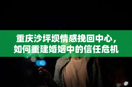 重庆沙坪坝情感挽回中心，如何重建婚姻中的信任危机？