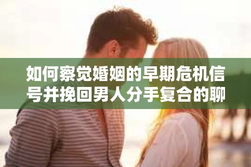 如何察觉婚姻的早期危机信号并挽回男人分手复合的聊天技巧？