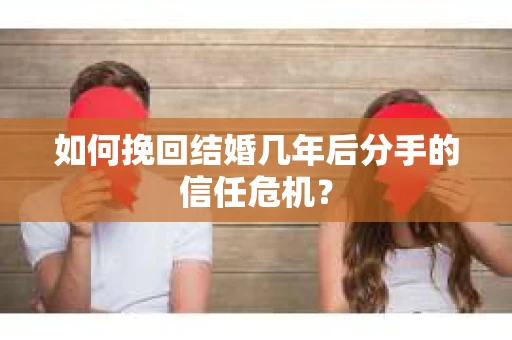 如何挽回结婚几年后分手的信任危机？