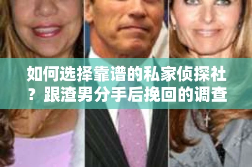 如何选择靠谱的私家侦探社？跟渣男分手后挽回的调查服务怎么办？