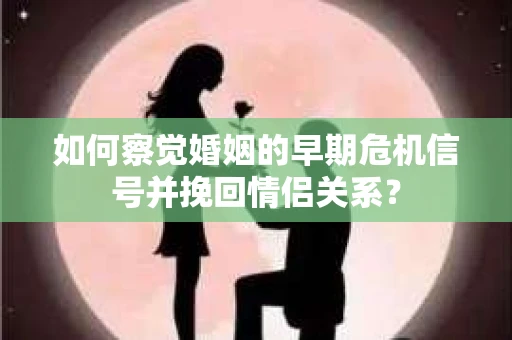 如何察觉婚姻的早期危机信号并挽回情侣关系？