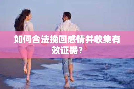 如何合法挽回感情并收集有效证据？