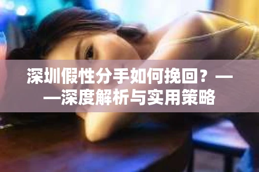 深圳假性分手如何挽回？——深度解析与实用策略