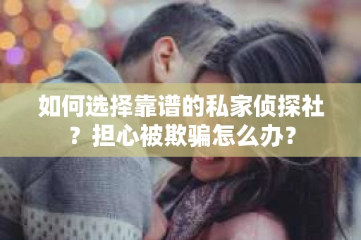如何选择靠谱的私家侦探社？担心被欺骗怎么办？