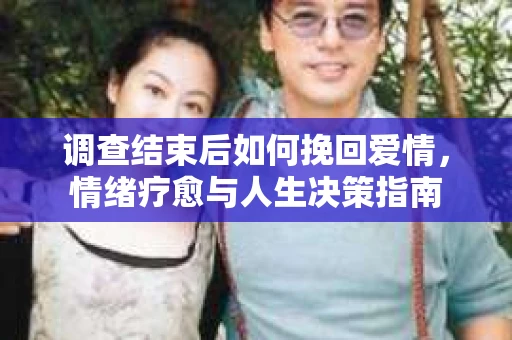 调查结束后如何挽回爱情，情绪疗愈与人生决策指南