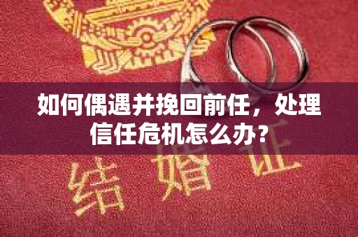 如何偶遇并挽回前任，处理信任危机怎么办？