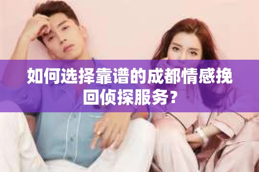 如何选择靠谱的成都情感挽回侦探服务？