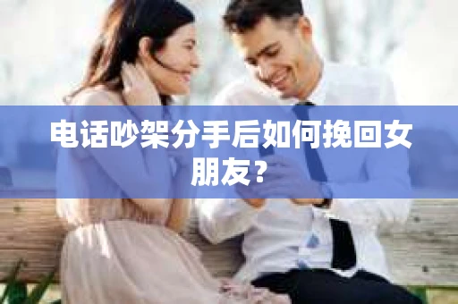 电话吵架分手后如何挽回女朋友？
