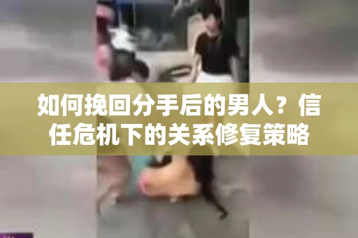 如何挽回分手后的男人？信任危机下的关系修复策略