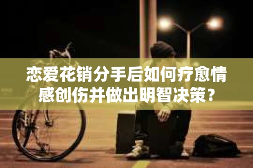 恋爱花销分手后如何疗愈情感创伤并做出明智决策？