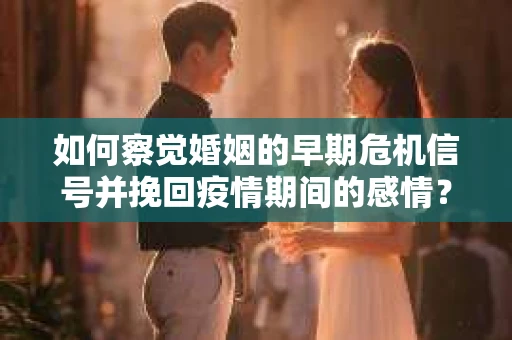如何察觉婚姻的早期危机信号并挽回疫情期间的感情？