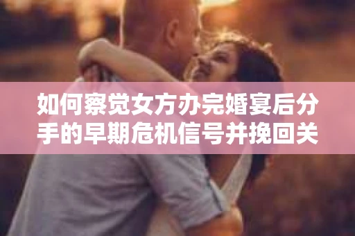 如何察觉女方办完婚宴后分手的早期危机信号并挽回关系？