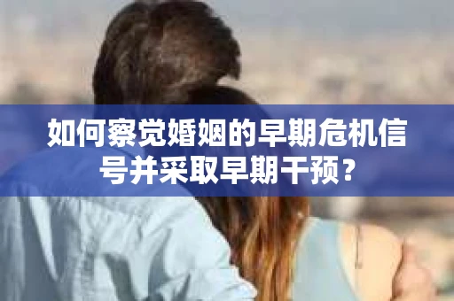 如何察觉婚姻的早期危机信号并采取早期干预? 如何察觉婚姻的早期危机信号并采取早期干预?
