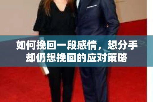 如何挽回一段感情，想分手却仍想挽回的应对策略