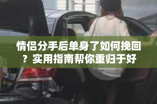 情侣分手后单身了如何挽回？实用指南帮你重归于好