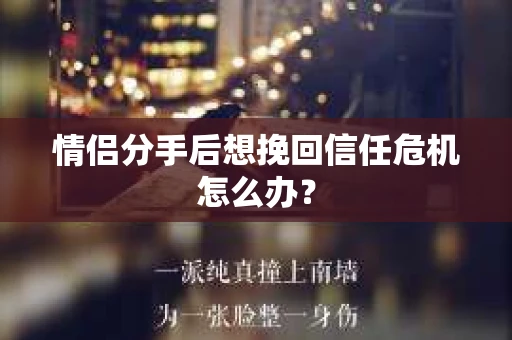 情侣分手后想挽回信任危机怎么办？
