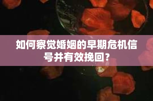 如何察觉婚姻的早期危机信号并有效挽回？