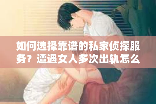 如何选择靠谱的私家侦探服务？遭遇女人多次出轨怎么办？
