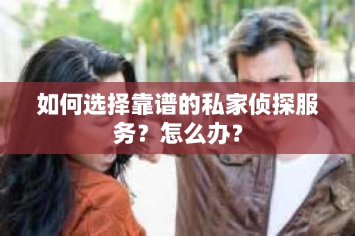 如何选择靠谱的私家侦探服务？怎么办？