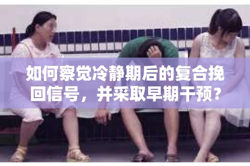 如何察觉冷静期后的复合挽回信号，并采取早期干预？