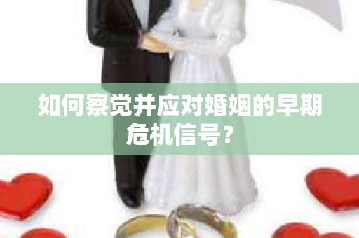 如何察觉并应对婚姻的早期危机信号？