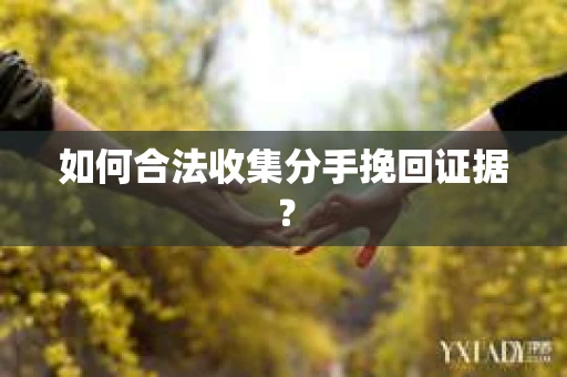 如何合法收集分手挽回证据？