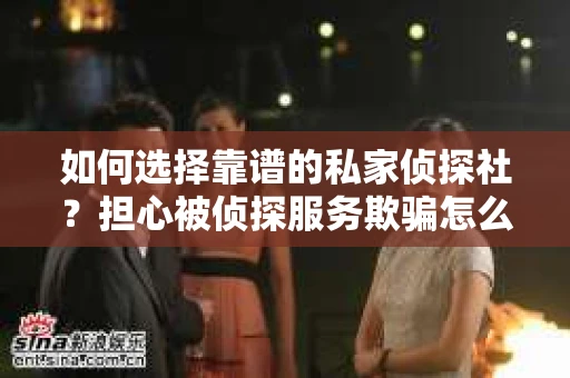 如何选择靠谱的私家侦探社？担心被侦探服务欺骗怎么办？